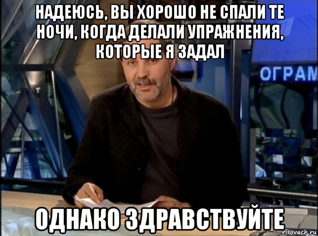 надеюсь, вы хорошо не спали те ночи, когда делали упражнения, которые я задал однако здравствуйте, Мем Однако Здравствуйте