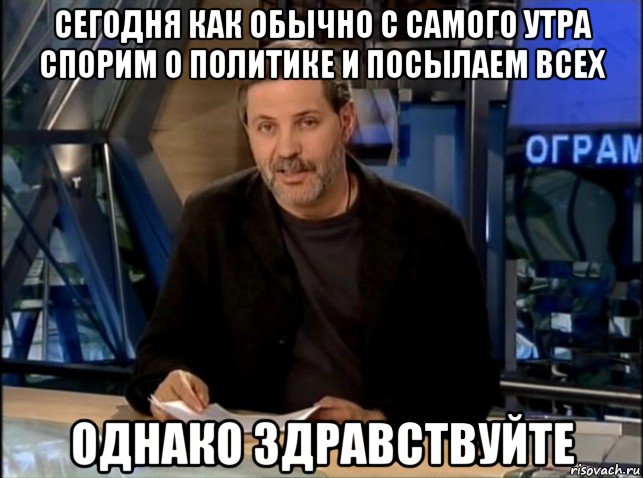 сегодня как обычно с самого утра спорим о политике и посылаем всех однако здравствуйте, Мем Однако Здравствуйте