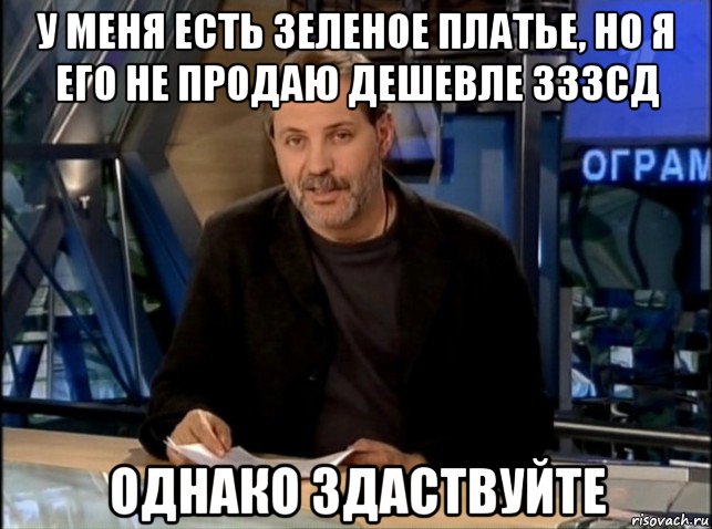 у меня есть зеленое платье, но я его не продаю дешевле 333сд однако здаствуйте, Мем Однако Здравствуйте