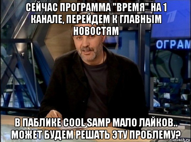 сейчас программа "время" на 1 канале, перейдем к главным новостям в паблике cool samp мало лайков.. может будем решать эту проблему?, Мем Однако Здравствуйте