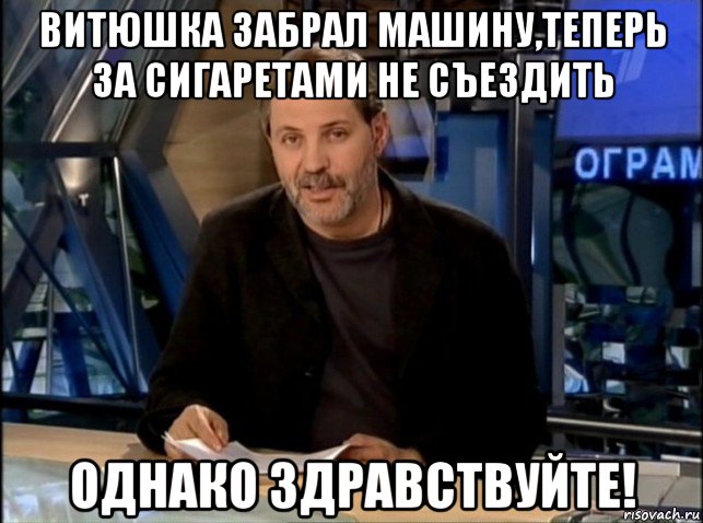 витюшка забрал машину,теперь за сигаретами не съездить однако здравствуйте!, Мем Однако Здравствуйте