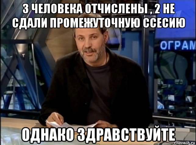 3 человека отчислены , 2 не сдали промежуточную ссесию однако здравствуйте, Мем Однако Здравствуйте