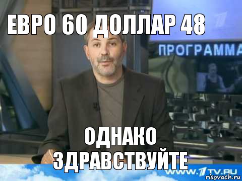 ЕВРО 60 ДОЛЛАР 48 Однако здравствуйте, Мем  Однако