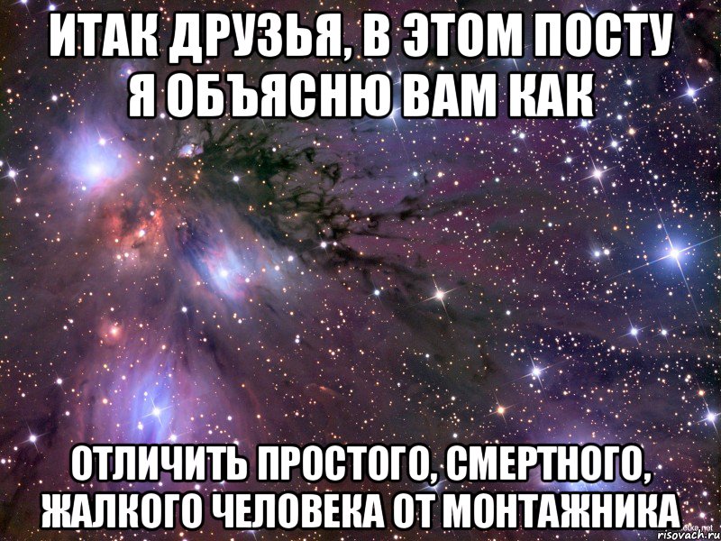 ИТАК ДРУЗЬЯ, В ЭТОМ ПОСТУ Я ОБЪЯСНЮ ВАМ КАК ОТЛИЧИТЬ ПРОСТОГО, СМЕРТНОГО, ЖАЛКОГО ЧЕЛОВЕКА ОТ МОНТАЖНИКА, Мем Космос