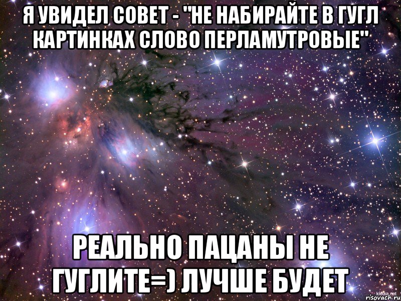 Я увидел совет - "Не набирайте в гугл картинках слово перламутровые" Реально пацаны не гуглите=) лучше будет, Мем Космос