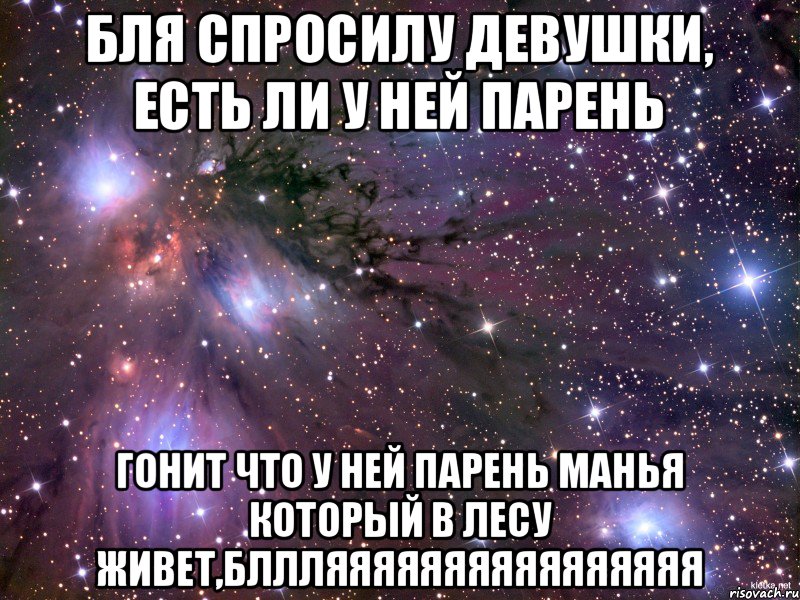 БЛЯ СПРОСИЛУ ДЕВУШКИ, ЕСТЬ ЛИ У НЕЙ ПАРЕНЬ ГОНИТ ЧТО У НЕЙ ПАРЕНЬ МАНЬЯ КОТОРЫЙ В ЛЕСУ ЖИВЕТ,БЛЛЛЯЯЯЯЯЯЯЯЯЯЯЯЯЯЯЯ, Мем Космос