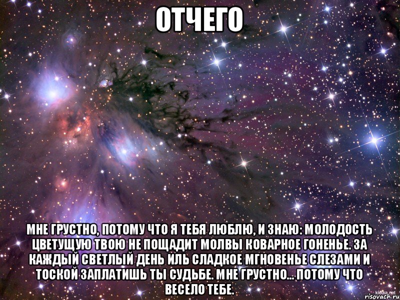 Отчего Мне грустно, потому что я тебя люблю, И знаю: молодость цветущую твою Не пощадит молвы коварное гоненье. За каждый светлый день иль сладкое мгновенье Слезами и тоской заплатишь ты судьбе. Мне грустно... потому что весело тебе., Мем Космос