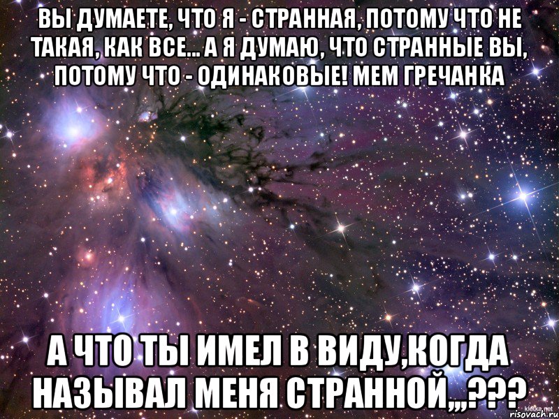 вы думаете, что я - странная, потому что не такая, как все... а я думаю, что странные вы, потому что - одинаковые! Мем Гречанка А ЧТО ТЫ ИМЕЛ В ВИДУ,КОГДА НАЗЫВАЛ МЕНЯ СТРАННОЙ,,,???, Мем Космос