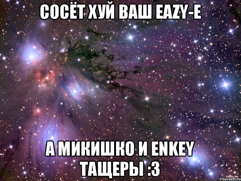 сосёт хуй ваш Eazy-E а Микишко и Enkey тащеры :з, Мем Космос