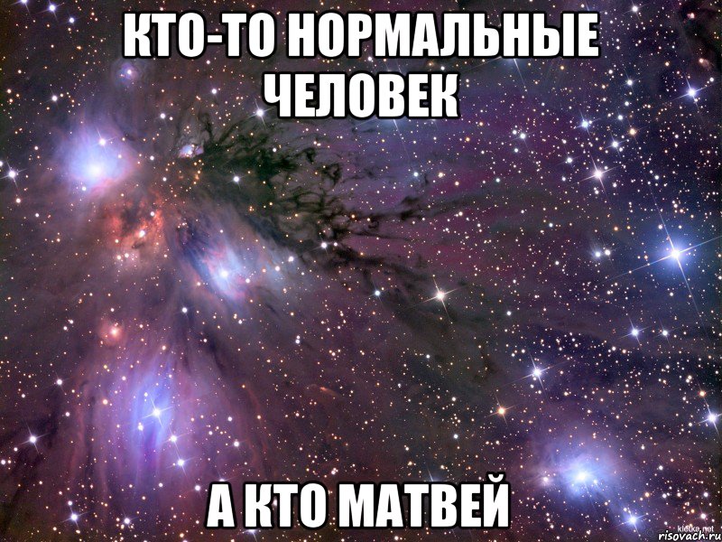 кто-то нормальные человек а кто Матвей, Мем Космос