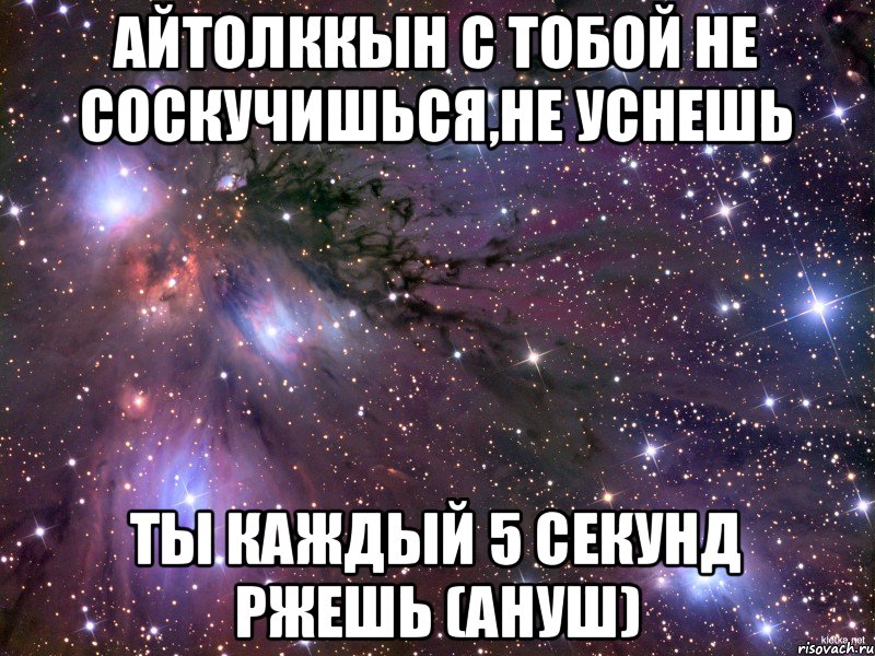 Айтолккын с тобой не соскучишься,не уснешь ты каждый 5 секунд ржешь (Ануш), Мем Космос