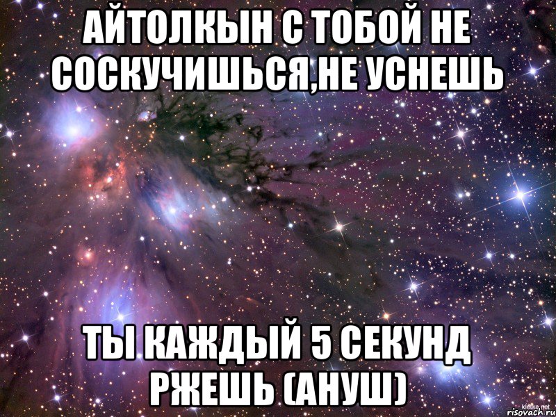 Айтолкын с тобой не соскучишься,не уснешь ты каждый 5 секунд ржешь (Ануш), Мем Космос