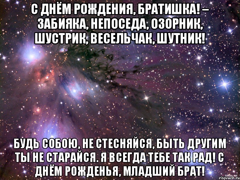 С Днём Рождения, братишка! – Забияка, Непоседа, озорник, Шустрик, весельчак, шутник! Будь собою, не стесняйся, Быть другим ты не старайся. Я всегда тебе так рад! С Днём Рожденья, младший брат!, Мем Космос