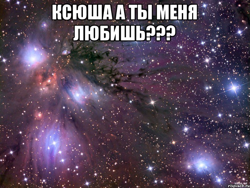 КСЮША А ТЫ МЕНЯ ЛЮБИШЬ??? , Мем Космос