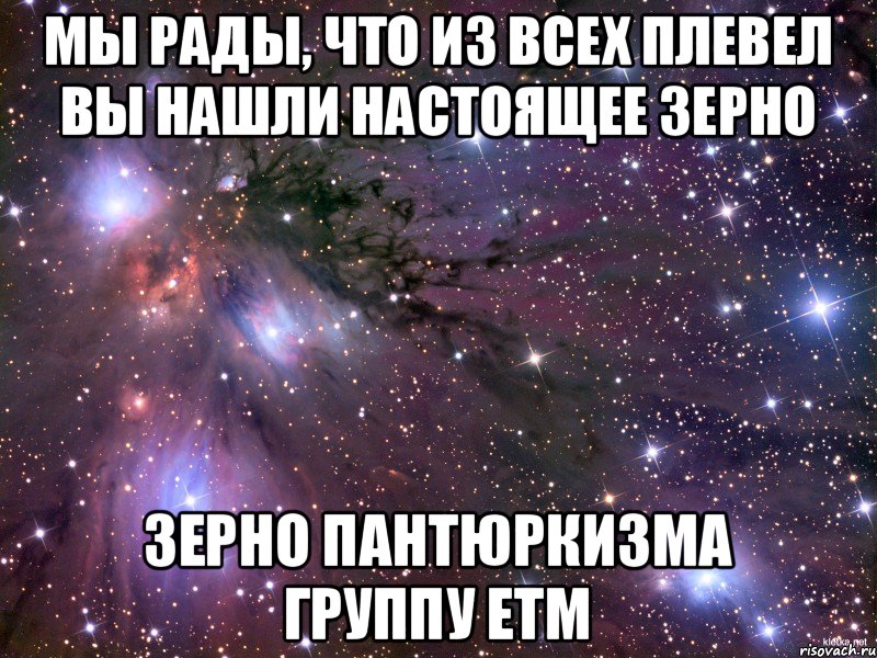 Мы рады, что из всех плевел вы нашли настоящее зерно зерно ПАНТЮРКИЗМА ГРУППУ ЕТМ, Мем Космос