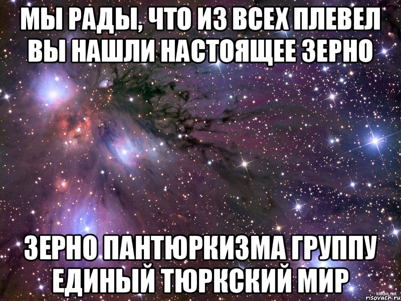 Мы рады, что из всех плевел вы нашли настоящее зерно зерно ПАНТЮРКИЗМА ГРУППУ ЕДИНЫЙ ТЮРКСКИЙ МИР, Мем Космос