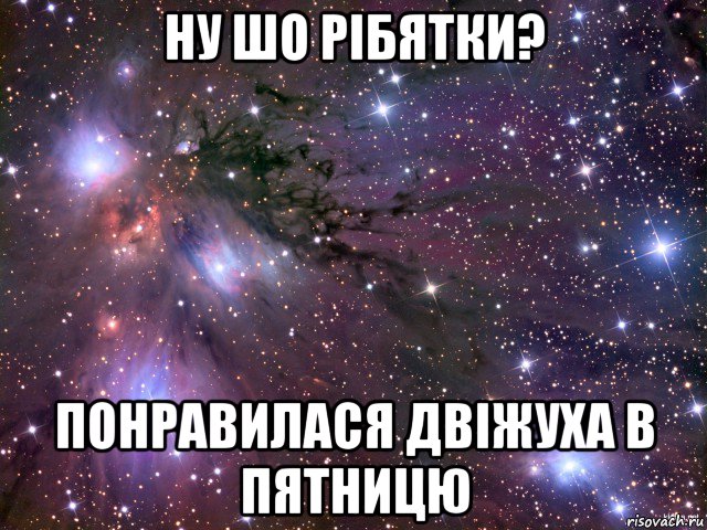 ну шо рібятки? понравилася двіжуха в пятницю, Мем Космос