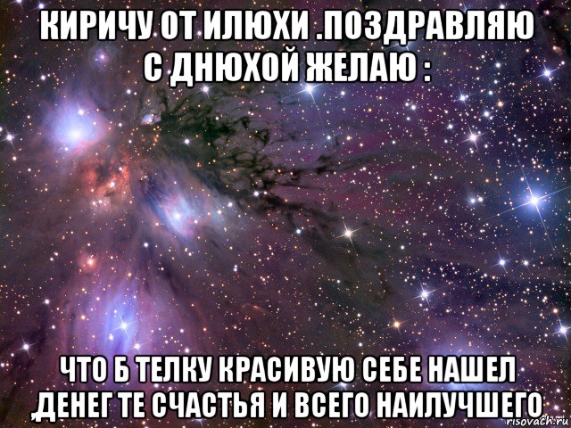 киричу от илюхи .поздравляю с днюхой желаю : что б телку красивую себе нашел ,денег те счастья и всего наилучшего, Мем Космос