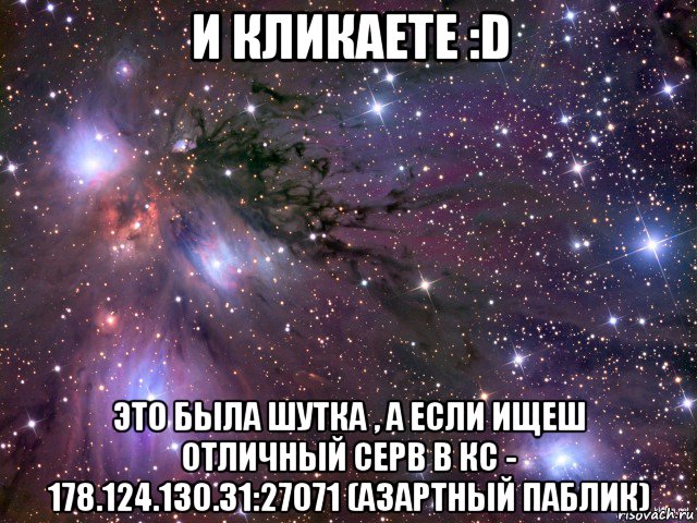 и кликаете :d это была шутка , а если ищеш отличный серв в кс - 178.124.130.31:27071 (азартный паблик), Мем Космос