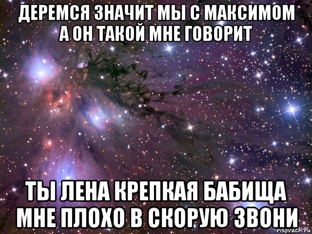 деремся значит мы с максимом а он такой мне говорит ты лена крепкая бабища мне плохо в скорую звони, Мем Космос