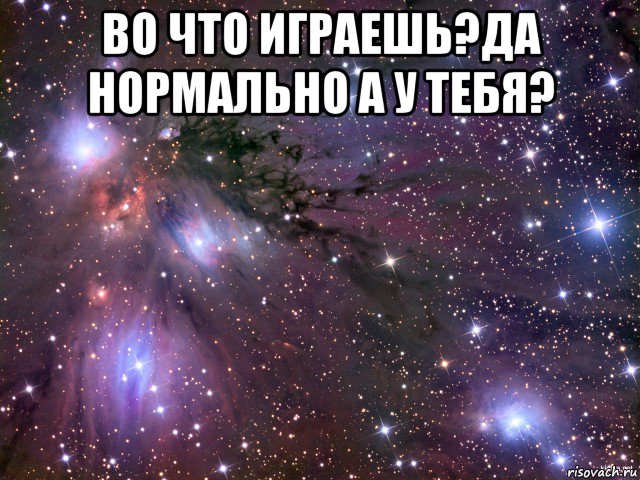 во что играешь?да нормально а у тебя? , Мем Космос