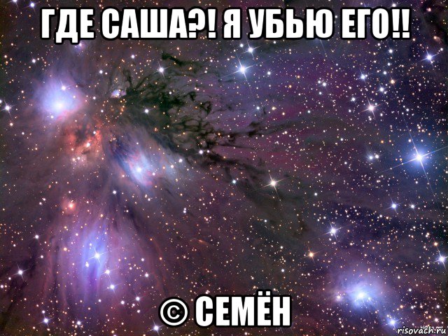 где саша?! я убью его!! © семён, Мем Космос