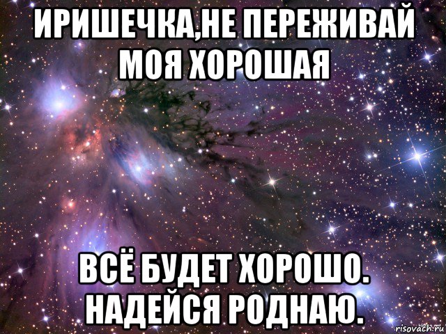 иришечка,не переживай моя хорошая всё будет хорошо. надейся роднаю., Мем Космос