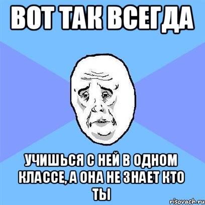 Вот так всегда Учишься с ней в одном классе, а она не знает кто ты, Мем Okay face