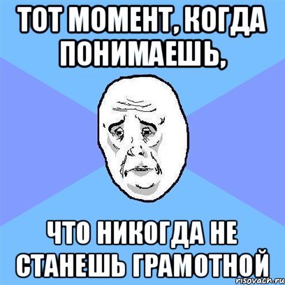 тот момент, когда понимаешь, что никогда не станешь грамотной, Мем Okay face