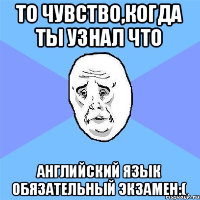 То чувство,когда ты узнал что Английский язык обязательный экзамен:(, Мем Okay face