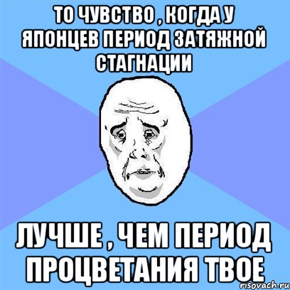 То чувство , когда у японцев период затяжной стагнации лучше , чем период процветания твое, Мем Okay face