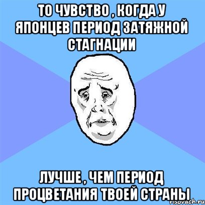 То чувство , когда у японцев период затяжной стагнации лучше , чем период процветания твоей страны, Мем Okay face