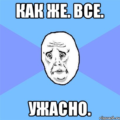 как же. все. ужасно., Мем Okay face