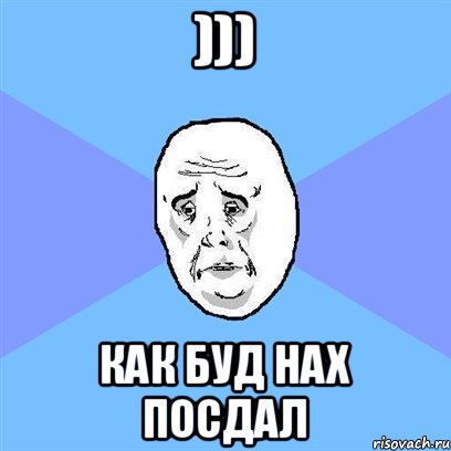 ))) Как буд нах посдал, Мем Okay face