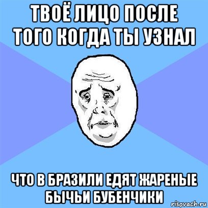 твоё лицо после того когда ты узнал что в Бразили едят жареные бычьи бубенчики, Мем Okay face