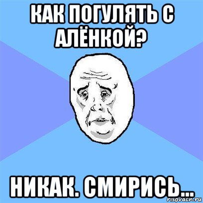 как погулять с алёнкой? никак. смирись..., Мем Okay face