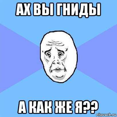 ах вы гниды а как же я??, Мем Okay face