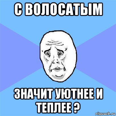 с волосатым значит уютнее и теплее ?, Мем Okay face