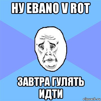 ну ebano v rot завтра гулять идти, Мем Okay face