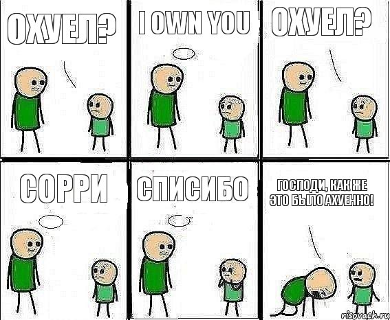 Охуел? I own you Охуел? сорри Списибо господи, как же это было ахуенно!