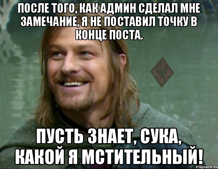 после того, как админ сделал мне замечание, я не поставил точку в конце поста. пусть знает, сука, какой я мстительный!, Мем ОР Тролль Боромир