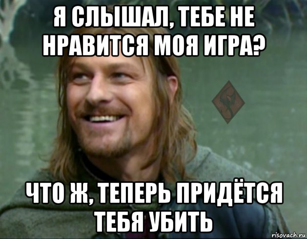 я слышал, тебе не нравится моя игра? что ж, теперь придётся тебя убить, Мем ОР Тролль Боромир