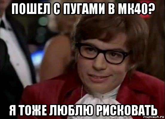 пошел с пугами в мк40? я тоже люблю рисковать, Мем Остин Пауэрс (я тоже люблю рисковать)