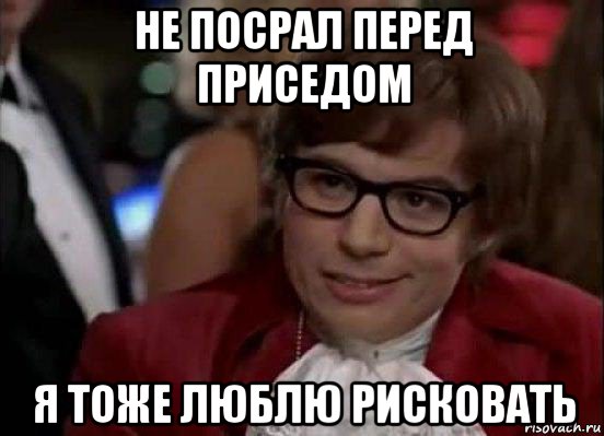 не посрал перед приседом я тоже люблю рисковать, Мем Остин Пауэрс (я тоже люблю рисковать)