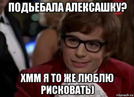 подьебала алексашку? хмм я то же люблю рисковать), Мем Остин Пауэрс (я тоже люблю рисковать)