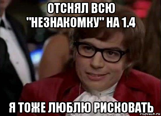 отснял всю "незнакомку" на 1.4 я тоже люблю рисковать, Мем Остин Пауэрс (я тоже люблю рисковать)