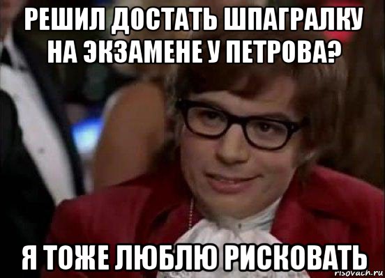 решил достать шпагралку на экзамене у петрова? я тоже люблю рисковать, Мем Остин Пауэрс (я тоже люблю рисковать)