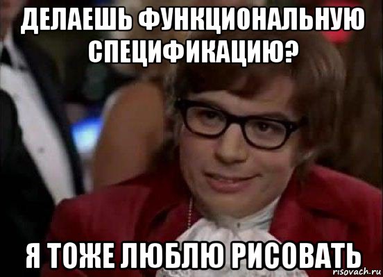 делаешь функциональную спецификацию? я тоже люблю рисовать, Мем Остин Пауэрс (я тоже люблю рисковать)