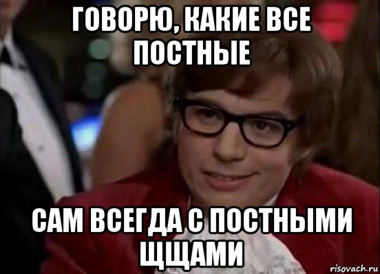 говорю, какие все постные сам всегда с постными щщами, Мем Остин Пауэрс (я тоже люблю рисковать)