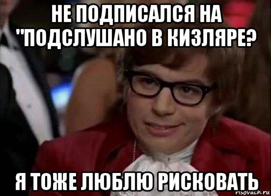 не подписался на "подслушано в кизляре? я тоже люблю рисковать, Мем Остин Пауэрс (я тоже люблю рисковать)